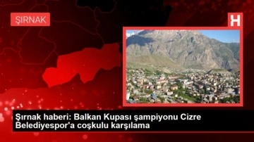 Şırnak haberi: Balkan Kupası şampiyonu Cizre Belediyespor'a coşkulu karşılama