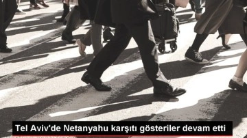 Tel Aviv'de Netanyahu karşıtı gösteriler devam etti